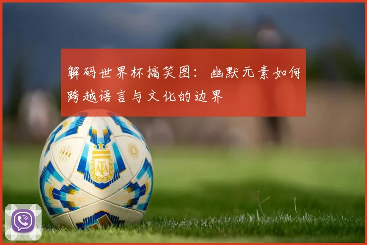 解码世界杯搞笑图：幽默元素如何跨越语言与文化的边界