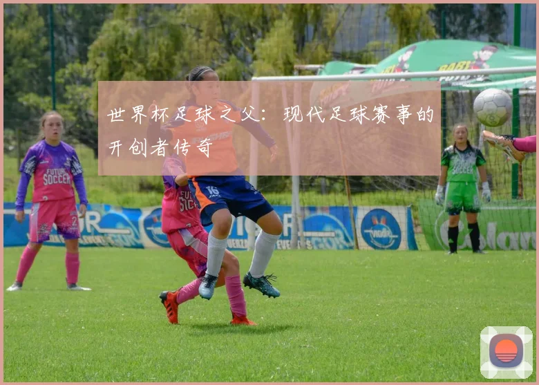 世界杯足球之父：现代足球赛事的开创者传奇