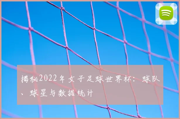 揭秘2022年女子足球世界杯：球队、球星与数据统计