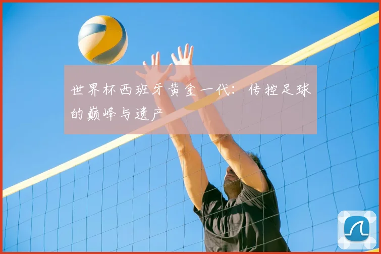 世界杯西班牙黄金一代：传控足球的巅峰与遗产