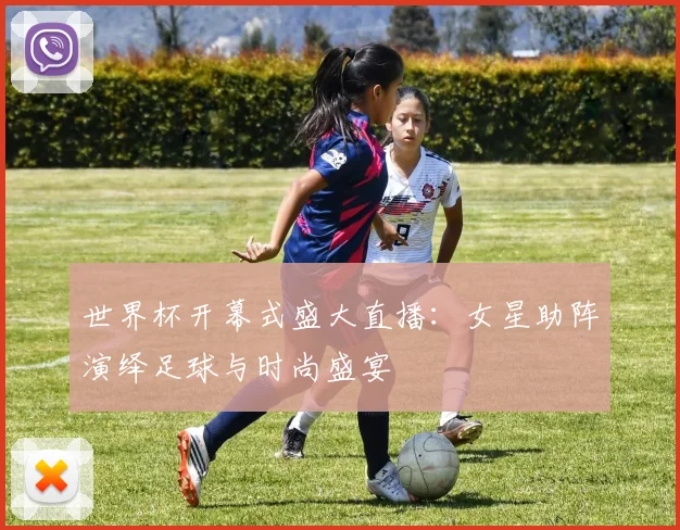 世界杯开幕式盛大直播:女星助阵演绎足球与时尚盛宴