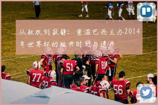 从狂欢到寂静:重温巴西主办2014年世界杯的经典时刻与遗产