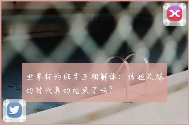 世界杯西班牙王朝解体：传控足球的时代真的结束了吗？