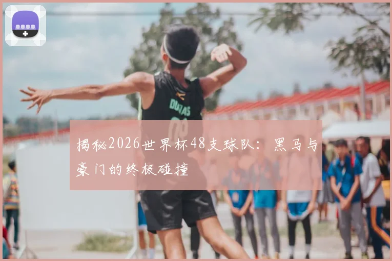 揭秘2026世界杯48支球队：黑马与豪门的终极碰撞
