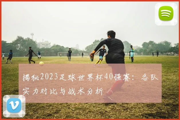 揭秘2023足球世界杯40强赛：各队实力对比与战术分析