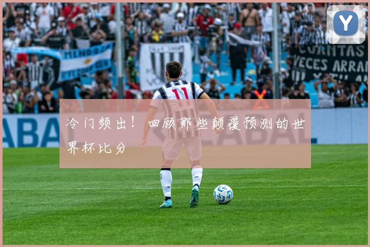 冷门频出！回顾那些颠覆预测的世界杯比分