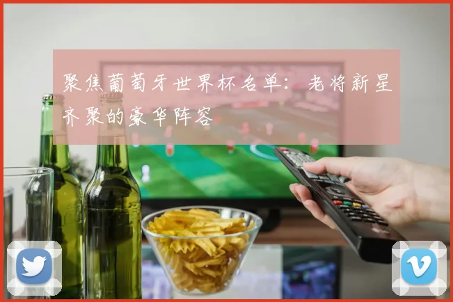 聚焦葡萄牙世界杯名单：老将新星齐聚的豪华阵容