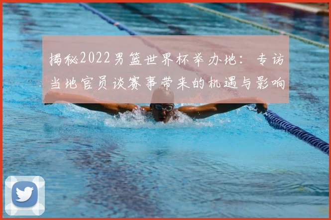 揭秘2022男篮世界杯举办地：专访当地官员谈赛事带来的机遇与影响