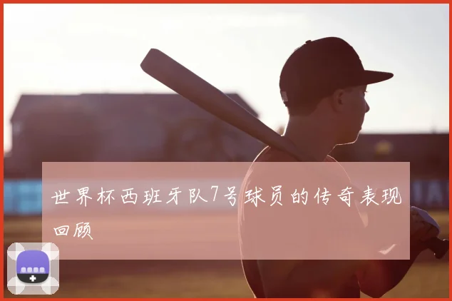 世界杯西班牙队7号球员的传奇表现回顾