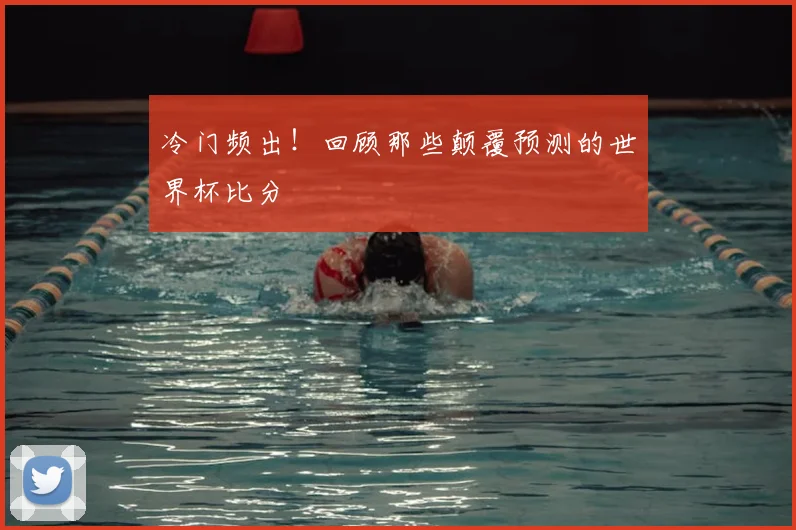 冷门频出！回顾那些颠覆预测的世界杯比分