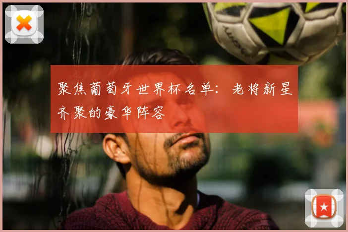 聚焦葡萄牙世界杯名单：老将新星齐聚的豪华阵容