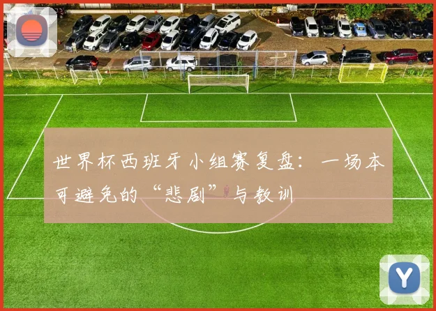 世界杯西班牙小组赛复盘：一场本可避免的“悲剧”与教训
