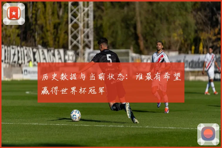 历史数据与当前状态:谁最有希望赢得世界杯冠军