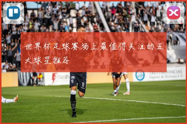 世界杯足球赛场上最值得关注的五大球星推荐
