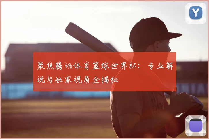 聚焦腾讯体育篮球世界杯：专业解说与独家视角全揭秘
