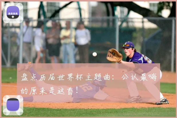 盘点历届世界杯主题曲:公认最嗨的原来是这首!