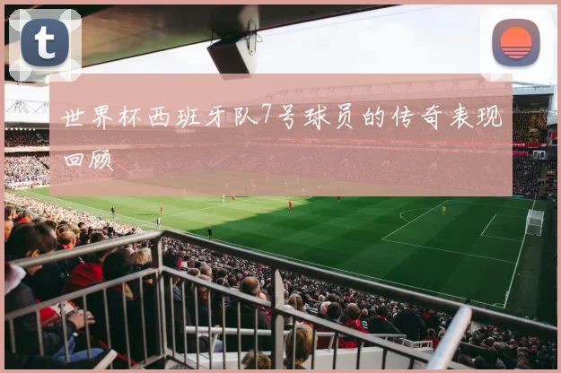 世界杯西班牙队7号球员的传奇表现回顾