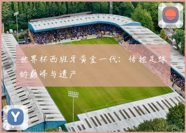 世界杯西班牙黄金一代：传控足球的巅峰与遗产