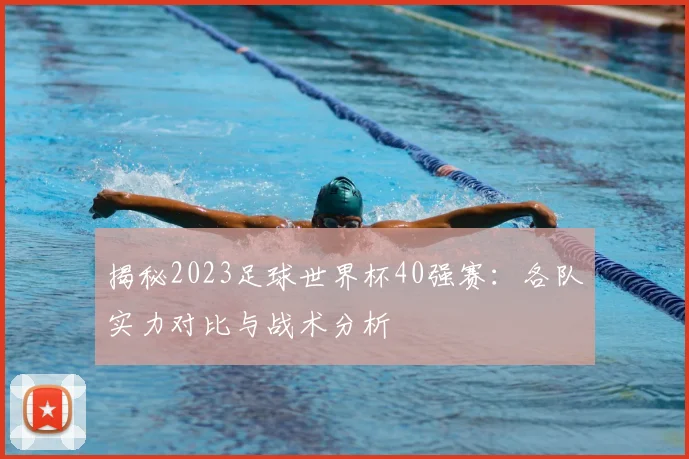 揭秘2023足球世界杯40强赛：各队实力对比与战术分析