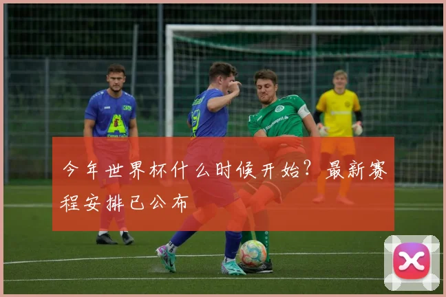 今年世界杯什么时候开始?最新赛程安排已公布