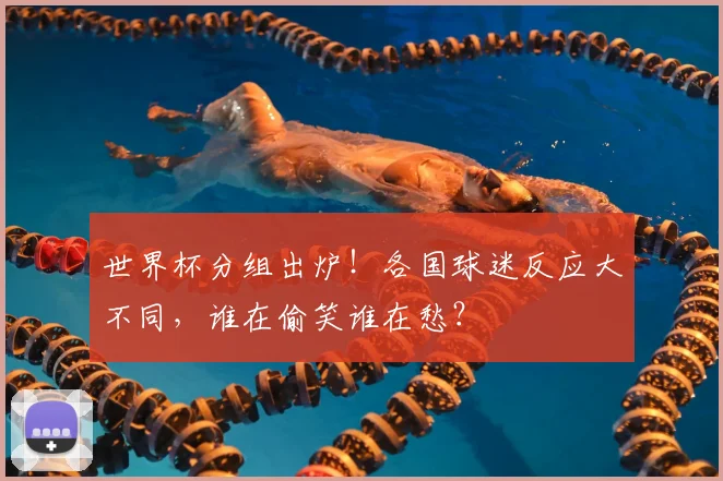 世界杯分组出炉！各国球迷反应大不同，谁在偷笑谁在愁？