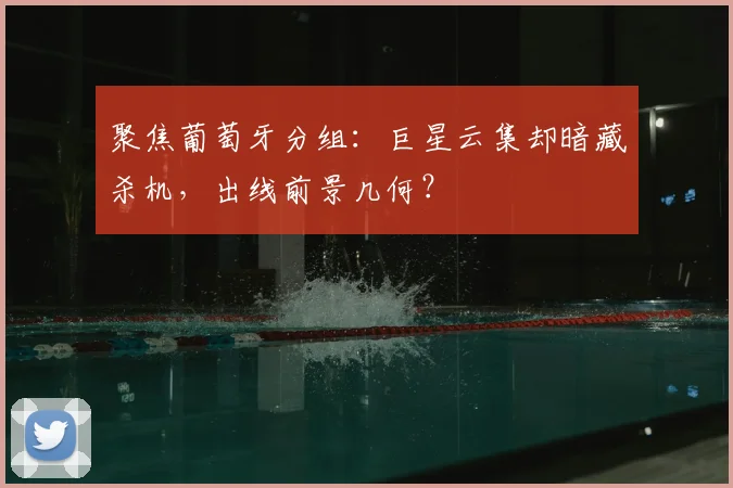 聚焦葡萄牙分组：巨星云集却暗藏杀机，出线前景几何？