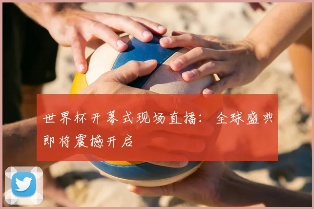 世界杯开幕式现场直播：全球盛典即将震撼开启