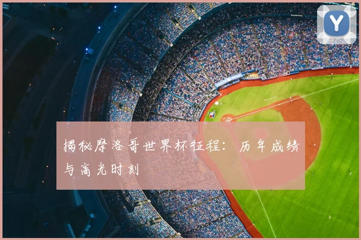 揭秘摩洛哥世界杯征程：历年成绩与高光时刻