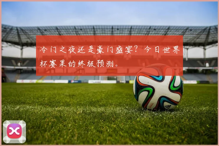 冷门之夜还是豪门盛宴？今日世界杯赛果的终极预测。