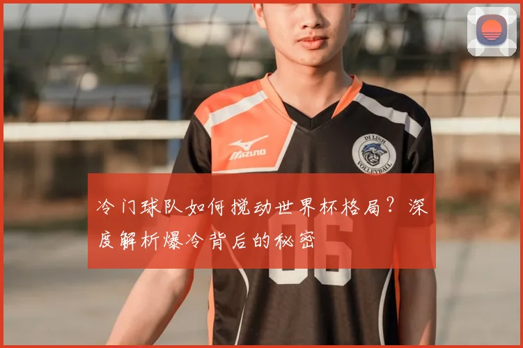 冷门球队如何搅动世界杯格局？深度解析爆冷背后的秘密