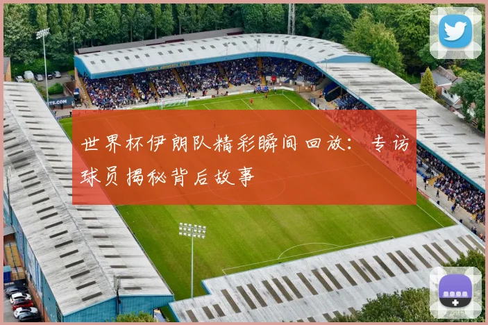 世界杯伊朗队精彩瞬间回放：专访球员揭秘背后故事